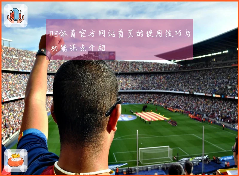 ng体育官方网站首页的使用技巧与功能亮点介绍