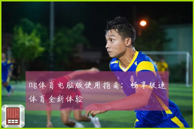 ng体育电脑版使用指南：畅享极速体育全新体验