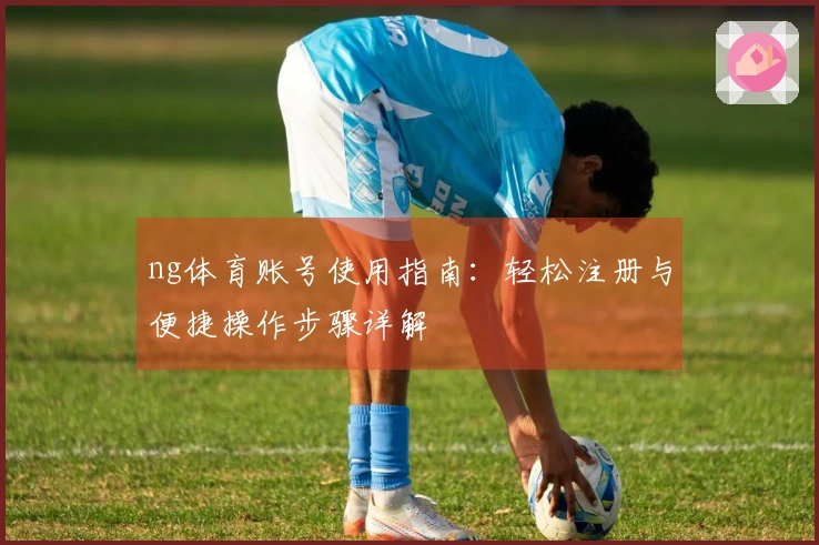 ng体育账号使用指南：轻松注册与便捷操作步骤详解