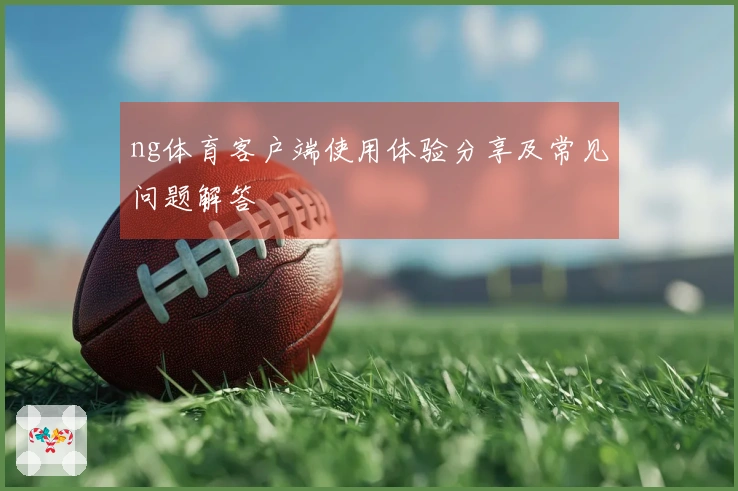 ng体育客户端使用体验分享及常见问题解答
