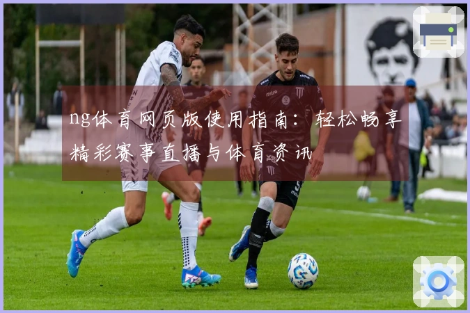 ng体育网页版使用指南:轻松畅享精彩赛事直播与体育资讯