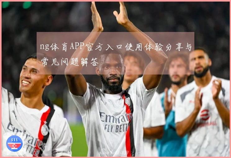 ng体育APP官方入口使用体验分享与常见问题解答