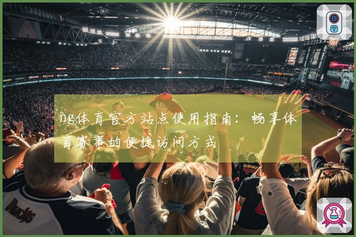 ng体育官方站点使用指南:畅享体育赛事的便捷访问方式