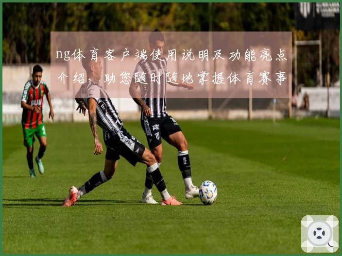 ng体育客户端使用说明及功能亮点介绍，助您随时随地掌握体育赛事动态