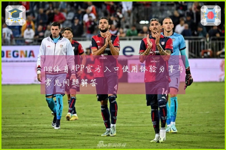 ng体育APP官方入口使用体验分享与常见问题解答