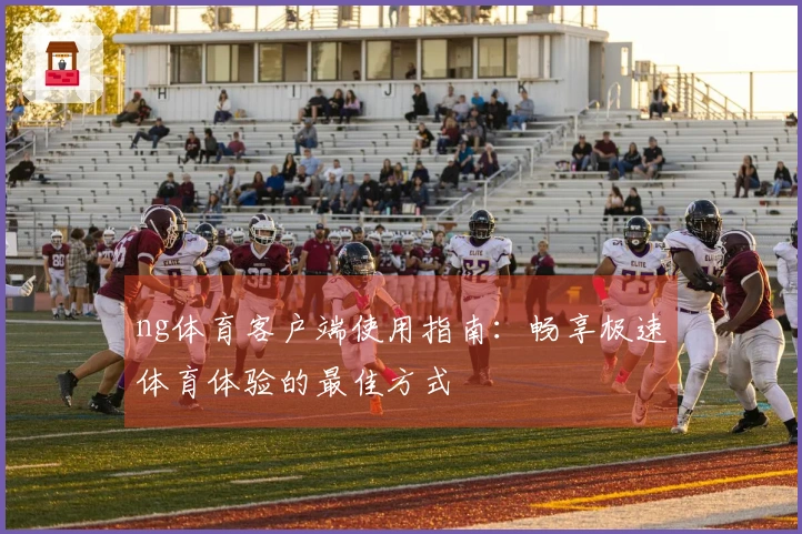 ng体育客户端使用指南:畅享极速体育体验的最佳方式
