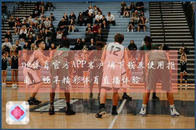 ng体育官方APP客户端下载及使用指南，畅享精彩体育直播体验