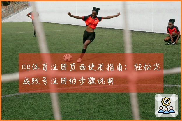 ng体育注册页面使用指南：轻松完成账号注册的步骤说明