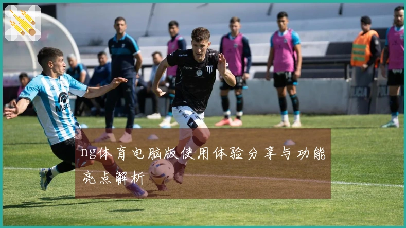 ng体育电脑版使用体验分享与功能亮点解析