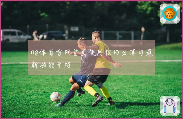 ng体育官网首页使用技巧分享与最新功能介绍