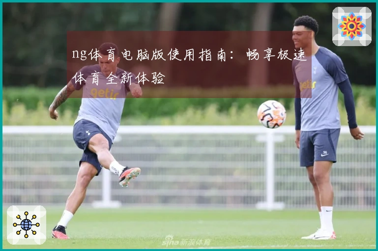 ng体育电脑版使用指南：畅享极速体育全新体验