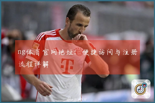ng体育官网地址：便捷访问与注册流程详解