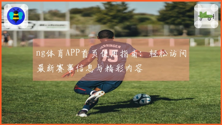 ng体育APP首页使用指南：轻松访问最新赛事信息与精彩内容