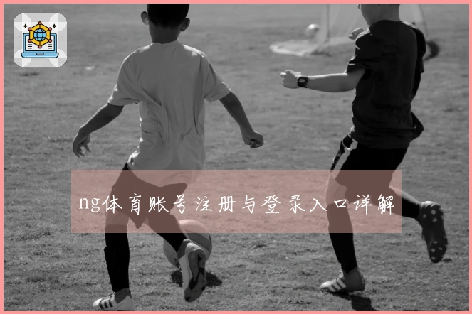 ng体育账号注册与登录入口详解