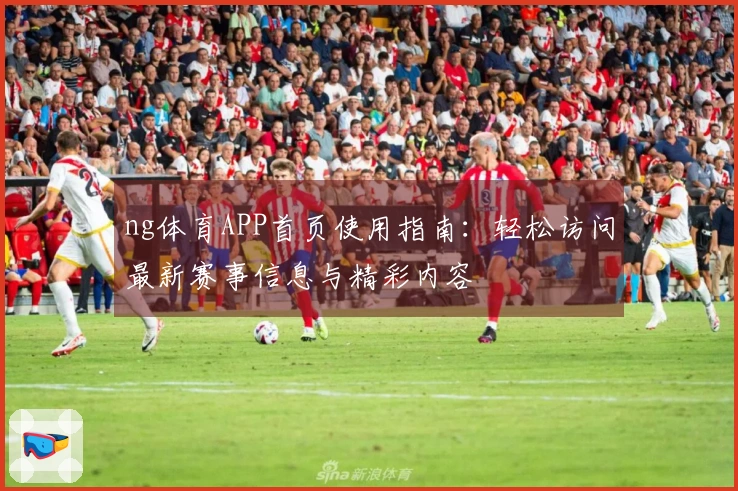 ng体育APP首页使用指南：轻松访问最新赛事信息与精彩内容