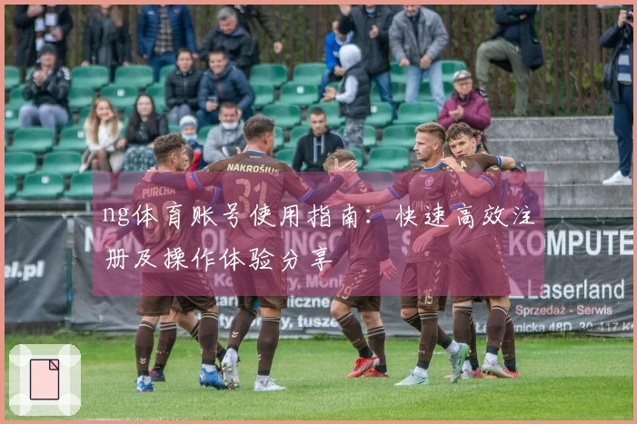 ng体育账号使用指南：快速高效注册及操作体验分享
