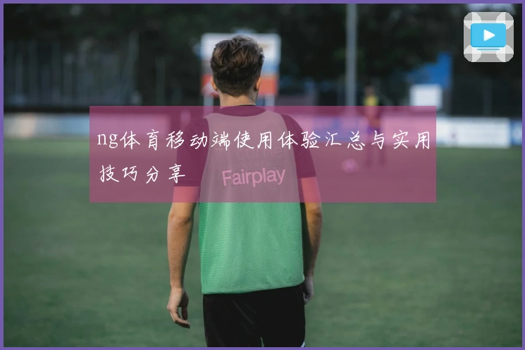 ng体育移动端使用体验汇总与实用技巧分享
